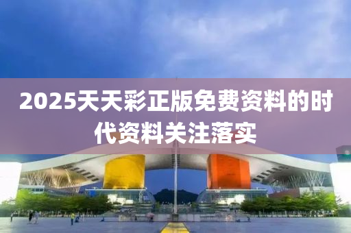 2025天天綵(cai)正版(ban)免費資料(liao)的時(shi)代(dai)資(zi)料關註(zhu)落實