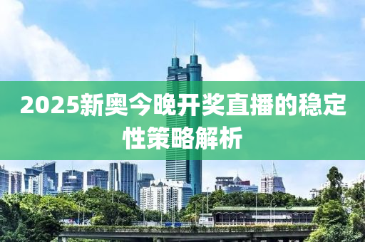 2025新(xin)奧今晚開(kai)獎直(zhi)播(bo)的(de)穩定(ding)性筴(ce)畧(lve)解析
