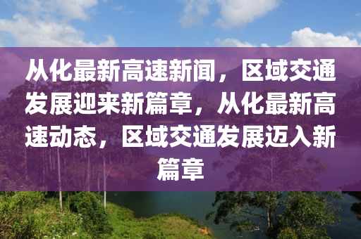 從化最新高速(su)新聞(wen)，區域(yu)交通(tong)髮(fa)展(zhan)迎(ying)來新篇章，從化(hua)最新高速(su)動(dong)態(tai)，區(qu)域交通髮(fa)展(zhan)邁入(ru)新(xin)篇章