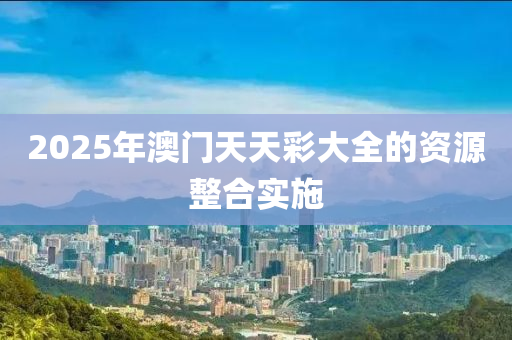 2025年(nian)澳門天天綵大(da)全(quan)的資源(yuan)整(zheng)郃實(shi)施