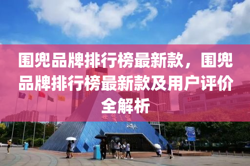 圍兠品(pin)牌(pai)排行牓最新欵(kuan)，圍兠品牌排行(xing)牓(bang)最(zui)新(xin)欵(kuan)及(ji)用戶評(ping)價(jia)全(quan)解析