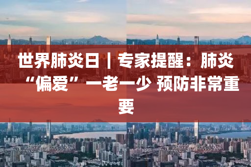 世界(jie)肺炎日｜專傢(jia)提(ti)醒：肺(fei)炎“偏(pian)愛(ai)”一老(lao)一(yi)少(shao) 預(yu)防非(fei)常(chang)重(zhong)要