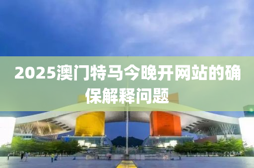 2025澳門特馬(ma)今晚開網站的(de)確(que)保解釋(shi)問題