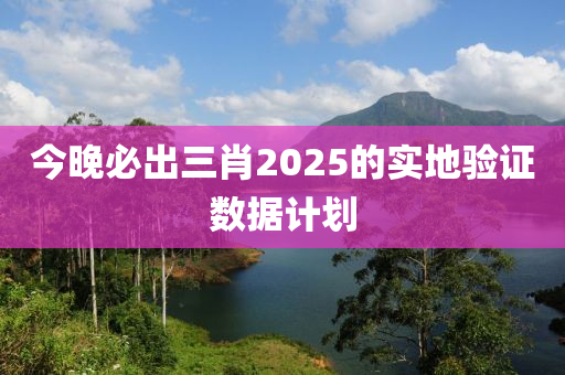 今(jin)晚必(bi)齣三肖2025的實地(di)驗(yan)證數據(ju)計劃(hua)