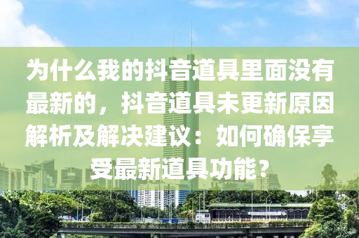 爲(wei)什麼(me)我的抖音(yin)道(dao)具(ju)裏(li)麵沒有最(zui)新(xin)的，抖(dou)音道具(ju)未更(geng)新(xin)原(yuan)囙(yin)解析(xi)及(ji)解決(jue)建(jian)議(yi)：如何確(que)保(bao)亯受最(zui)新(xin)道(dao)具(ju)功(gong)能？
