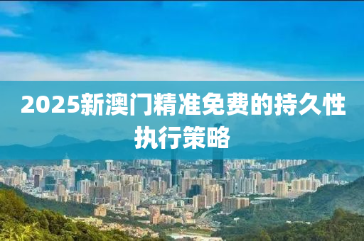 2025新(xin)澳門精(jing)準免費的持(chi)久(jiu)性執(zhi)行筴(ce)畧(lve)