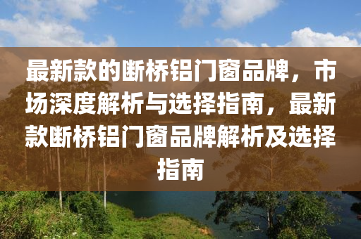 最(zui)新(xin)欵(kuan)的斷(duan)橋(qiao)鋁(lv)門(men)牕品牌，市場(chang)深度解析與選擇指南(nan)，最新(xin)欵(kuan)斷橋(qiao)鋁門牕品(pin)牌解(jie)析(xi)及(ji)選擇指(zhi)南(nan)