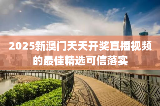 2025新(xin)澳(ao)門天天(tian)開(kai)獎(jiang)直播視(shi)頻(pin)的最佳精(jing)選可信落實