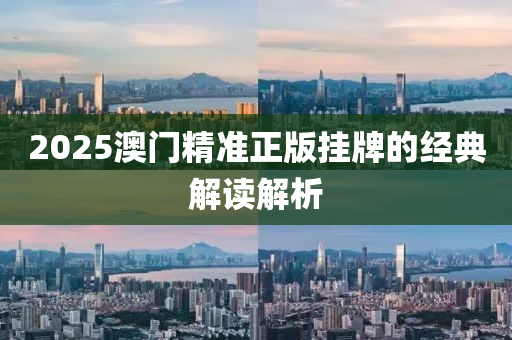 2025澳門精(jing)準(zhun)正(zheng)版(ban)掛牌的經(jing)典(dian)解讀(du)解析(xi)