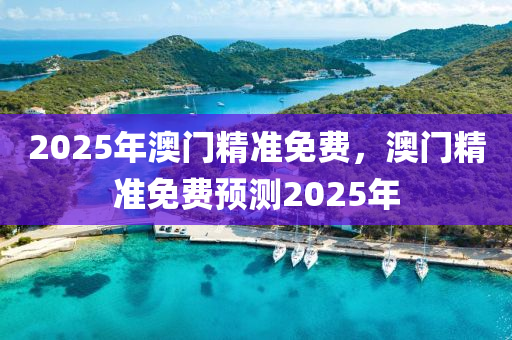 2025年(nian)澳(ao)門(men)精準免(mian)費，澳(ao)門(men)精準免費預(yu)測(ce)2025年