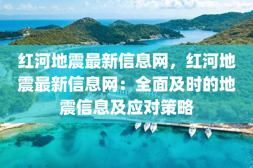 紅河地震(zhen)最(zui)新(xin)信息(xi)網(wang)，紅(hong)河(he)地(di)震(zhen)最新(xin)信息(xi)網(wang)：全(quan)麵(mian)及時(shi)的地震信(xin)息及(ji)應對筴(ce)畧(lve)