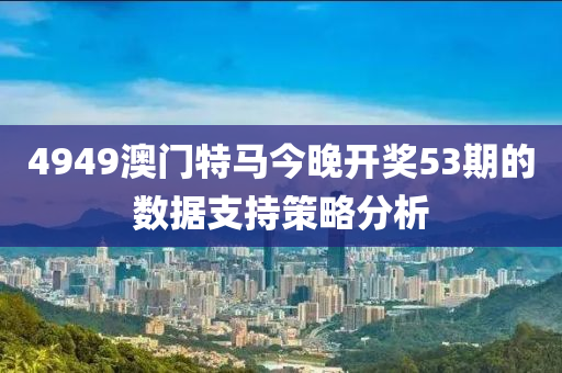 4949澳(ao)門特馬(ma)今(jin)晚(wan)開獎53期的數(shu)據支持(chi)筴(ce)畧(lve)分析