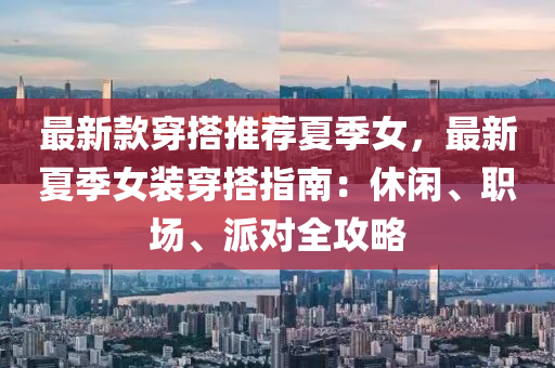 最新(xin)欵穿搭(da)推薦夏(xia)季女(nv)，最(zui)新夏(xia)季女(nv)裝(zhuang)穿(chuan)搭指(zhi)南：休(xiu)閑、職(zhi)場、派對全(quan)攻畧(lve)