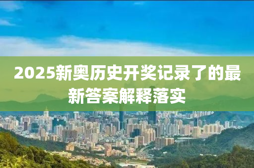 2025新(xin)奧(ao)歷(li)史開(kai)獎記(ji)錄了(le)的最(zui)新(xin)答案解釋(shi)落實