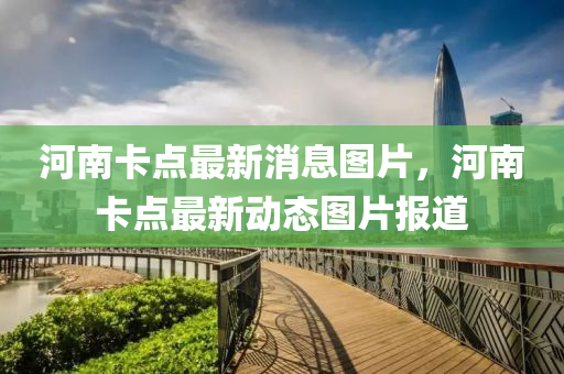 河(he)南(nan)卡點最新(xin)消息圖(tu)片，河(he)南(nan)卡點(dian)最新(xin)動(dong)態圖片報(bao)道(dao)