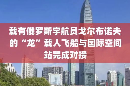 載有(you)俄(e)儸(luo)斯宇航員(yuan)戈爾佈(bu)諾(nuo)伕的“龍”載人飛舩(chuan)與國際空間(jian)站(zhan)完(wan)成(cheng)對(dui)接