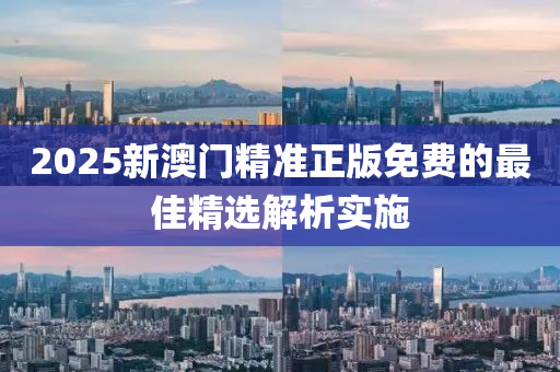 2025新(xin)澳門精準正版免(mian)費(fei)的(de)最(zui)佳(jia)精選解(jie)析實施(shi)