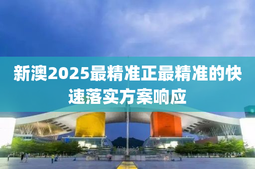 新澳(ao)2025最精準(zhun)正最精(jing)準的快(kuai)速落實(shi)方案響應