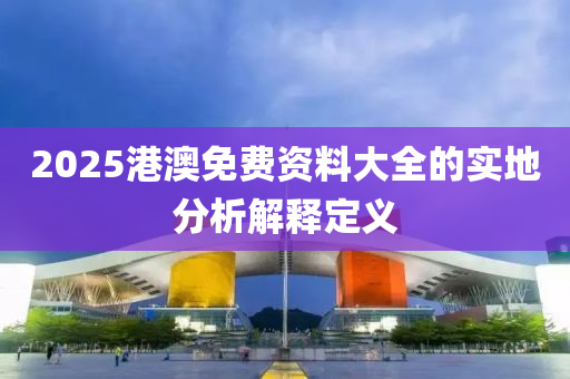 2025港澳免(mian)費資料(liao)大全的(de)實(shi)地分(fen)析解釋定(ding)義