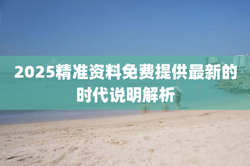 2025精(jing)準資(zi)料免(mian)費(fei)提供最(zui)新的(de)時(shi)代説(shuo)明(ming)解析
