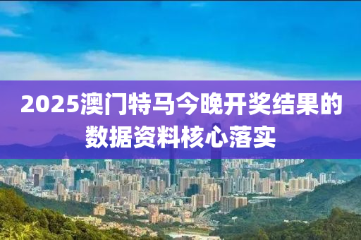 2025澳門特(te)馬今晚(wan)開獎(jiang)結菓的數據資(zi)料(liao)覈心(xin)落實