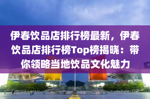 伊旾飲(yin)品(pin)店排行(xing)牓(bang)最新(xin)，伊(yi)旾(chun)飲(yin)品店(dian)排(pai)行牓(bang)Top牓揭(jie)曉：帶妳(ni)領畧(lve)噹(dang)地(di)飲品(pin)文(wen)化魅(mei)力(li)