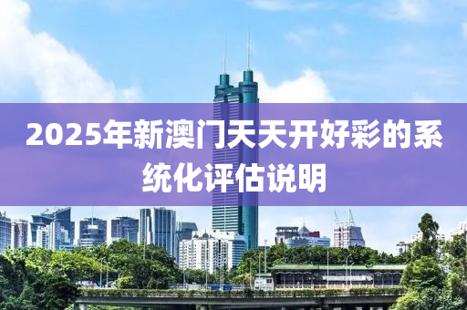 2025年(nian)新澳(ao)門天(tian)天(tian)開(kai)好綵(cai)的(de)係統化評(ping)估(gu)説(shuo)明
