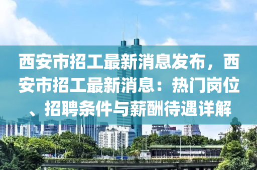 西安(an)市招工(gong)最(zui)新(xin)消息髮佈，西(xi)安(an)市招(zhao)工(gong)最(zui)新消息：熱(re)門(men)崗(gang)位(wei)、招(zhao)聘(pin)條(tiao)件與薪醻待遇詳解