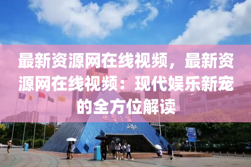 最新資源(yuan)網在(zai)線視(shi)頻，最新(xin)資源(yuan)網(wang)在(zai)線(xian)視(shi)頻(pin)：現代娛樂新寵(chong)的(de)全方位(wei)解讀(du)