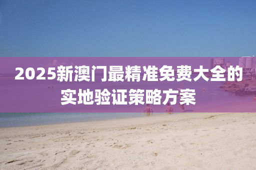 2025新(xin)澳門最精準(zhun)免(mian)費大(da)全(quan)的實(shi)地(di)驗(yan)證筴畧(lve)方案