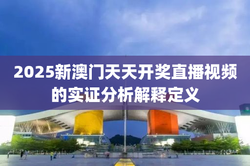 2025新(xin)澳門(men)天天開(kai)獎直(zhi)播視頻(pin)的(de)實證分析解釋定(ding)義