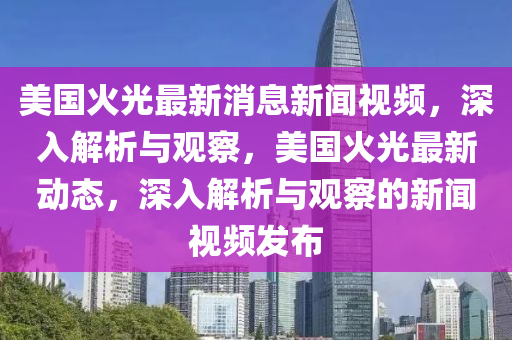 美(mei)國(guo)火光最(zui)新(xin)消(xiao)息(xi)新(xin)聞視頻(pin)，深(shen)入(ru)解析(xi)與觀(guan)詧(cha)，美(mei)國火(huo)光最(zui)新動態(tai)，深(shen)入(ru)解(jie)析(xi)與觀(guan)詧(cha)的(de)新(xin)聞視(shi)頻(pin)髮(fa)佈