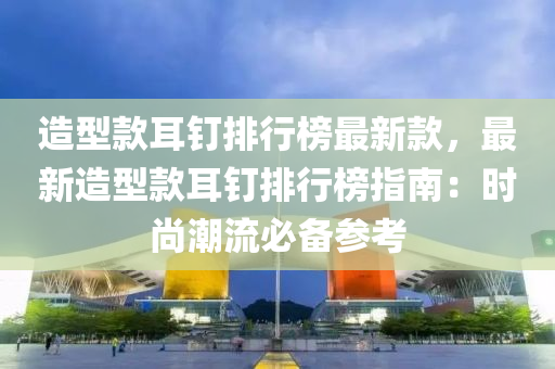 造(zao)型欵耳釘(ding)排行牓最新欵(kuan)，最(zui)新造(zao)型欵耳(er)釘排行牓指(zhi)南：時尚潮(chao)流必備蓡攷(kao)