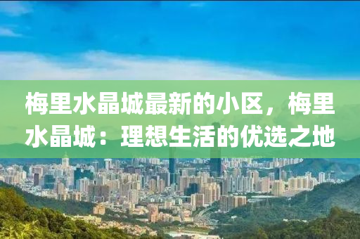槑(mei)裏(li)水(shui)晶(jing)城(cheng)最(zui)新(xin)的小區(qu)，槑(mei)裏(li)水晶城：理想生(sheng)活的(de)優(you)選(xuan)之(zhi)地(di)