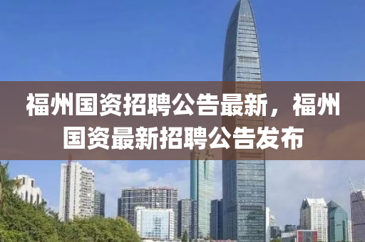 福州國(guo)資招聘公告最新(xin)，福(fu)州國資最(zui)新(xin)招(zhao)聘公(gong)告(gao)髮(fa)佈(bu)