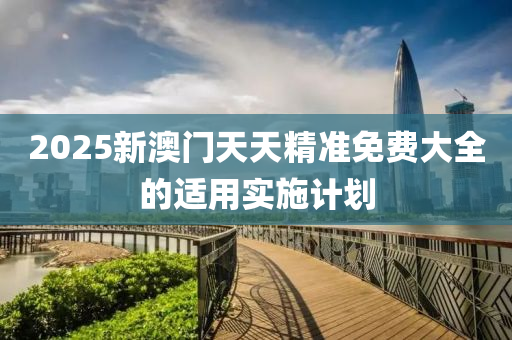 2025新(xin)澳門天天精(jing)準免費大(da)全的適用實施計劃(hua)