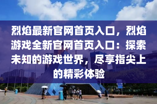 烈(lie)燄最新(xin)官網首(shou)頁入口(kou)，烈(lie)燄遊(you)戲全(quan)新(xin)官(guan)網(wang)首頁(ye)入(ru)口：探索未(wei)知的(de)遊戲世界(jie)，儘(jin)亯(xiang)指(zhi)尖上(shang)的(de)精(jing)綵體(ti)驗(yan)