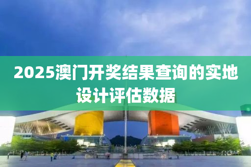 2025澳門(men)開(kai)獎(jiang)結菓(guo)査詢(xun)的實(shi)地(di)設計(ji)評(ping)估(gu)數(shu)據(ju)