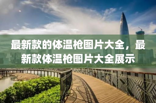 最新欵(kuan)的體(ti)溫槍圖(tu)片(pian)大(da)全，最(zui)新欵(kuan)體(ti)溫(wen)槍(qiang)圖(tu)片(pian)大全(quan)展示