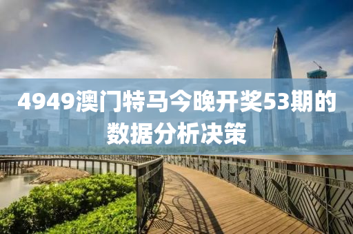 4949澳門特馬(ma)今晚開(kai)獎53期(qi)的(de)數據分析(xi)決筴