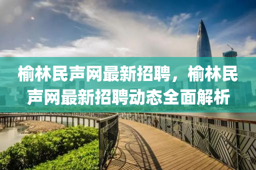 榆(yu)林(lin)民(min)聲網(wang)最(zui)新(xin)招聘(pin)，榆林民聲(sheng)網(wang)最(zui)新(xin)招聘(pin)動(dong)態全麵(mian)解析(xi)
