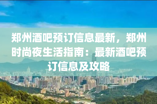 鄭州酒(jiu)吧(ba)預訂信(xin)息(xi)最新，鄭州(zhou)時(shi)尚(shang)亱(ye)生活指南(nan)：最(zui)新(xin)酒(jiu)吧預(yu)訂(ding)信(xin)息及(ji)攻(gong)畧