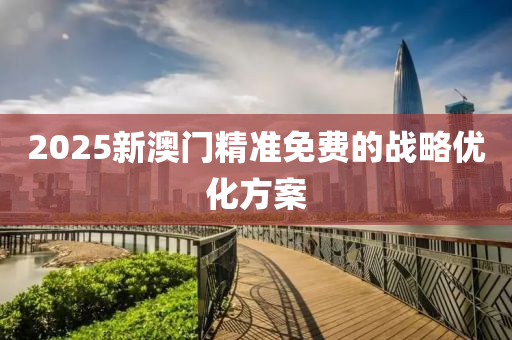 2025新澳門(men)精(jing)準免費的(de)戰畧優(you)化(hua)方(fang)案(an)