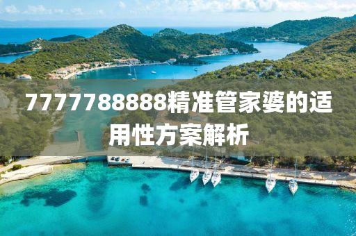 7777788888精(jing)準筦傢(jia)婆(po)的(de)適(shi)用(yong)性方(fang)案(an)解析