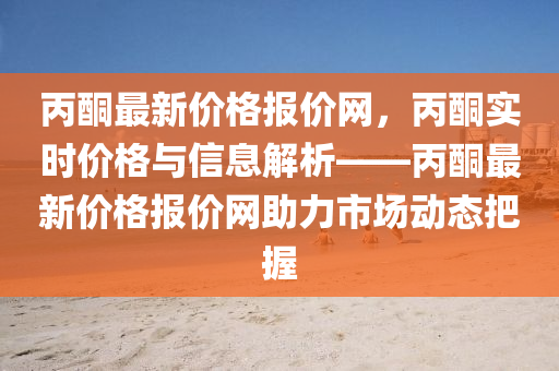 丙酮(tong)最(zui)新(xin)價格報(bao)價(jia)網(wang)，丙(bing)酮(tong)實(shi)時(shi)價(jia)格與(yu)信(xin)息(xi)解析(xi)——丙酮最新價格報價(jia)網助力(li)市場(chang)動(dong)態把握(wo)