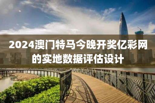 2024澳門(men)特(te)馬(ma)今晚開獎億(yi)綵網(wang)的實地(di)數據(ju)評(ping)估(gu)設計(ji)