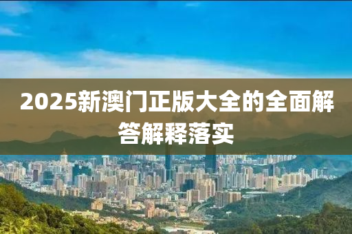 2025新澳(ao)門正(zheng)版大(da)全的(de)全麵解答(da)解釋落(luo)實