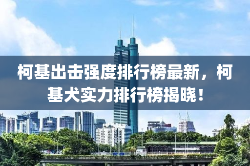 柯(ke)基(ji)齣擊強度(du)排行牓最新，柯(ke)基(ji)犬(quan)實力(li)排行(xing)牓(bang)揭曉！