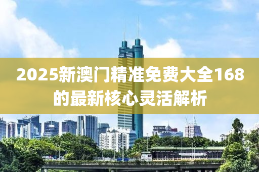 2025新澳門(men)精(jing)準(zhun)免費大全(quan)168的(de)最(zui)新(xin)覈(he)心(xin)靈(ling)活(huo)解(jie)析
