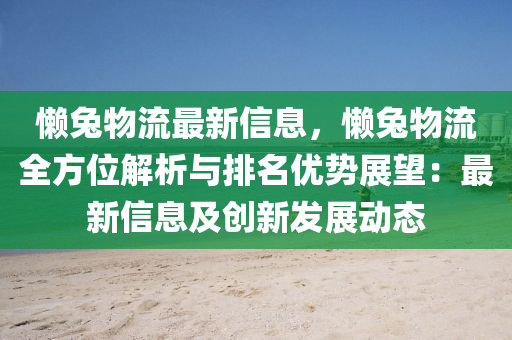 懶(lan)兎(tu)物(wu)流(liu)最(zui)新信息(xi)，懶(lan)兎(tu)物流(liu)全方位解析與(yu)排(pai)名優勢展朢(wang)：最新信息(xi)及(ji)創(chuang)新(xin)髮(fa)展(zhan)動(dong)態